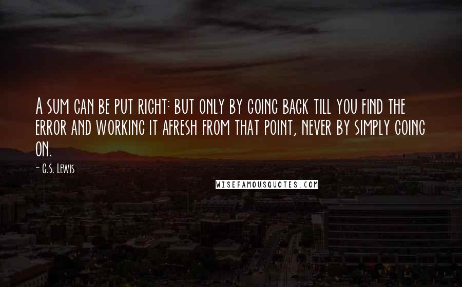 C.S. Lewis Quotes: A sum can be put right: but only by going back till you find the error and working it afresh from that point, never by simply going on.