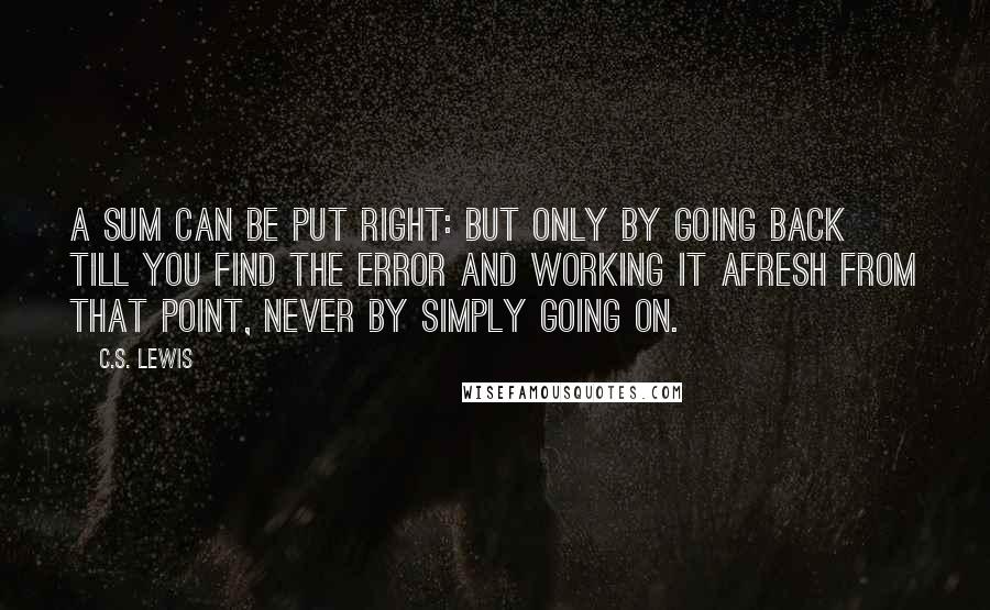 C.S. Lewis Quotes: A sum can be put right: but only by going back till you find the error and working it afresh from that point, never by simply going on.