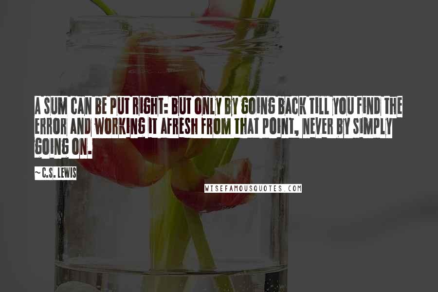 C.S. Lewis Quotes: A sum can be put right: but only by going back till you find the error and working it afresh from that point, never by simply going on.