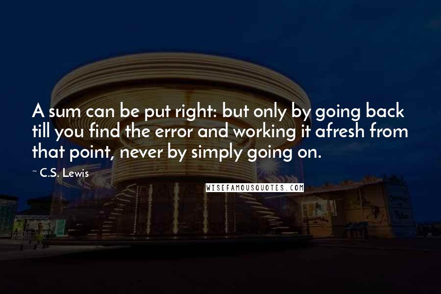 C.S. Lewis Quotes: A sum can be put right: but only by going back till you find the error and working it afresh from that point, never by simply going on.