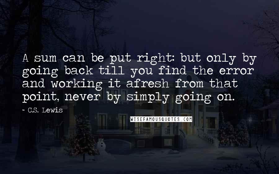 C.S. Lewis Quotes: A sum can be put right: but only by going back till you find the error and working it afresh from that point, never by simply going on.