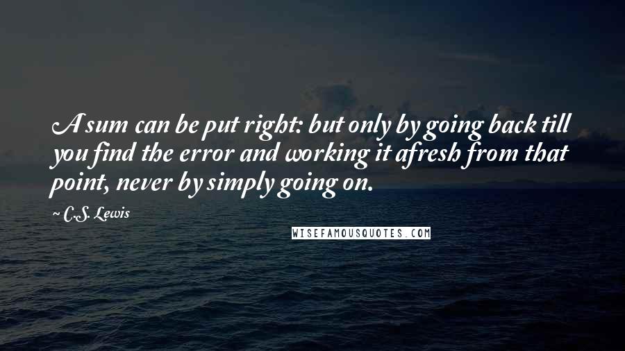 C.S. Lewis Quotes: A sum can be put right: but only by going back till you find the error and working it afresh from that point, never by simply going on.