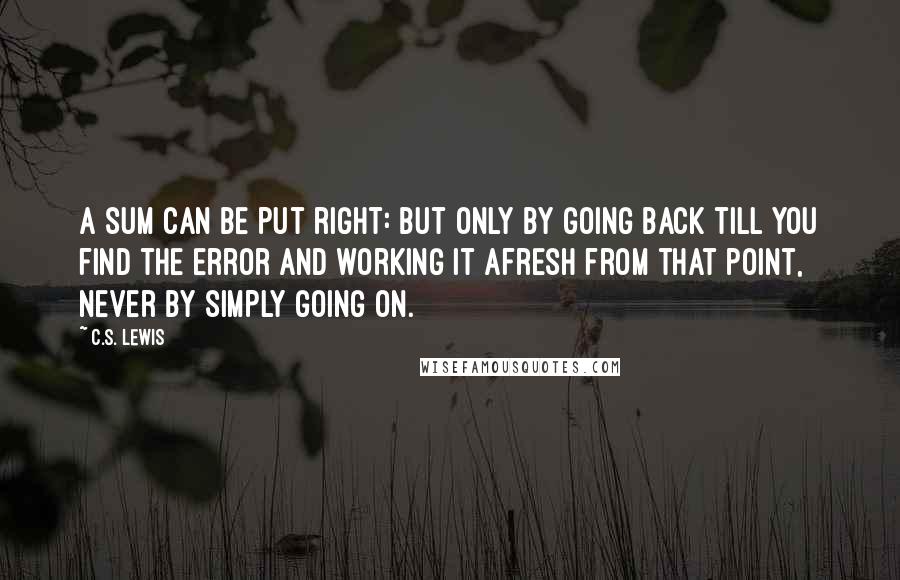 C.S. Lewis Quotes: A sum can be put right: but only by going back till you find the error and working it afresh from that point, never by simply going on.