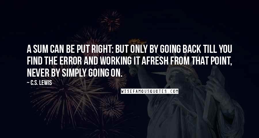 C.S. Lewis Quotes: A sum can be put right: but only by going back till you find the error and working it afresh from that point, never by simply going on.