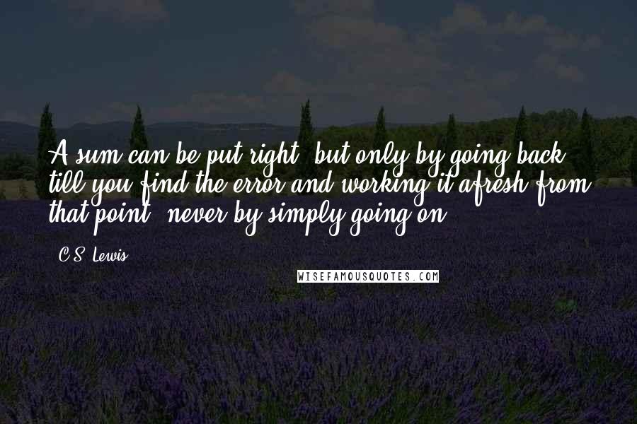 C.S. Lewis Quotes: A sum can be put right: but only by going back till you find the error and working it afresh from that point, never by simply going on.