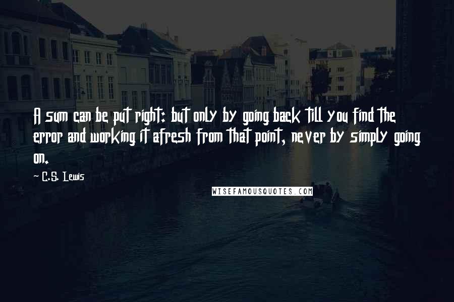 C.S. Lewis Quotes: A sum can be put right: but only by going back till you find the error and working it afresh from that point, never by simply going on.