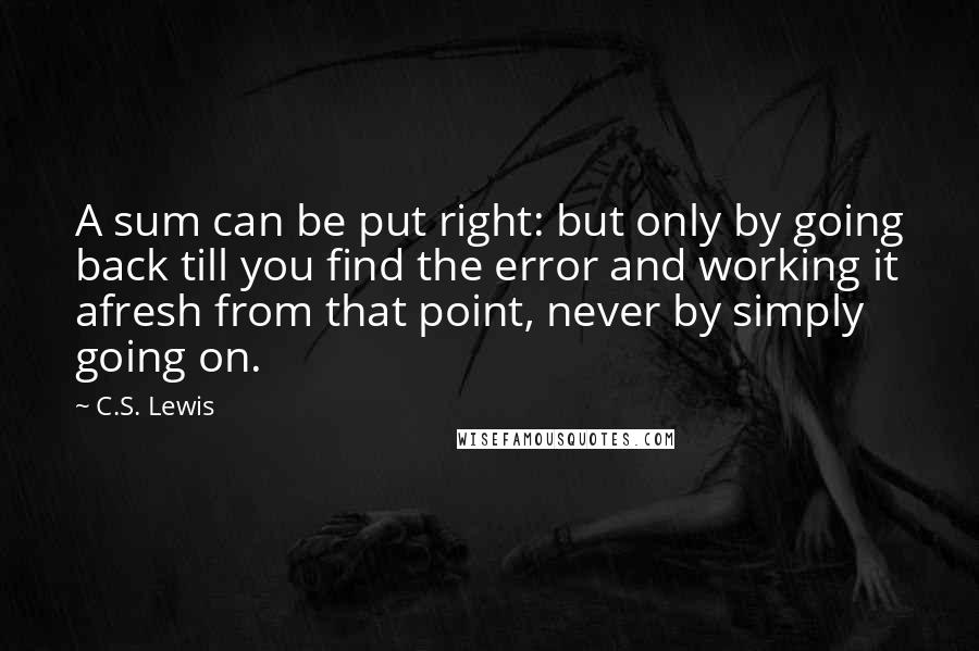 C.S. Lewis Quotes: A sum can be put right: but only by going back till you find the error and working it afresh from that point, never by simply going on.