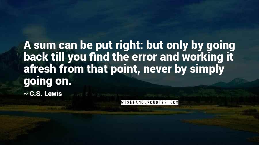 C.S. Lewis Quotes: A sum can be put right: but only by going back till you find the error and working it afresh from that point, never by simply going on.