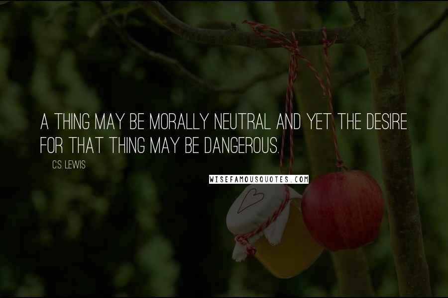 C.S. Lewis Quotes: A thing may be morally neutral and yet the desire for that thing may be dangerous.