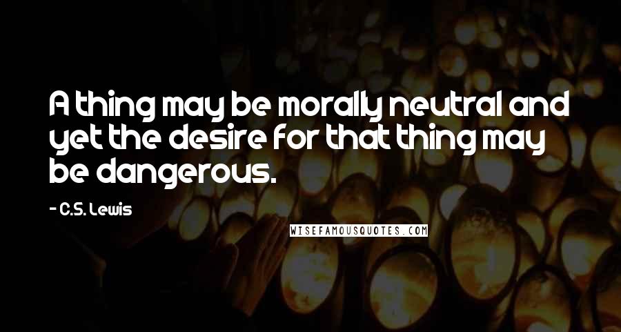 C.S. Lewis Quotes: A thing may be morally neutral and yet the desire for that thing may be dangerous.