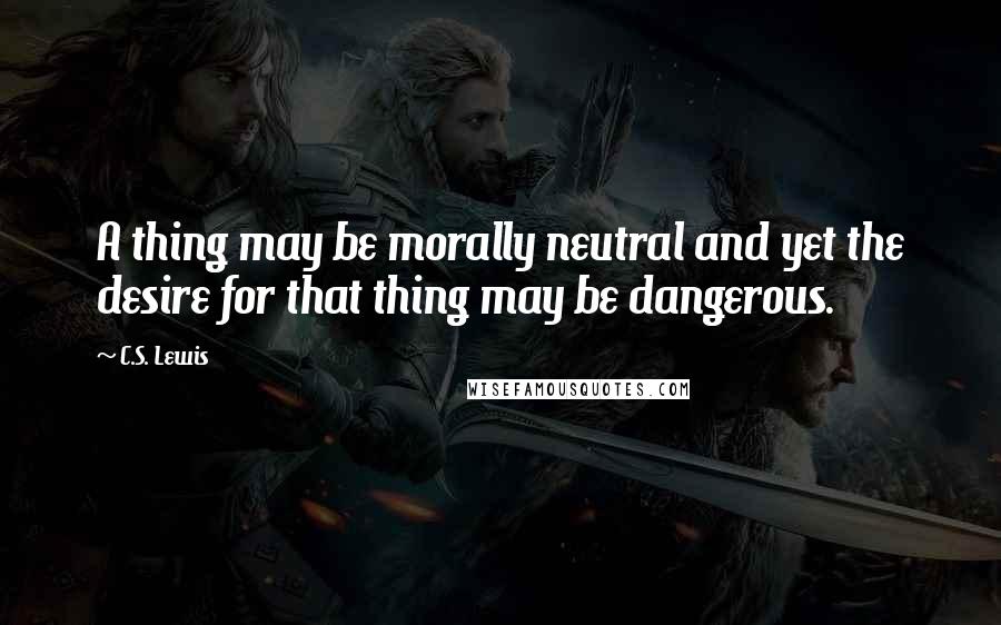 C.S. Lewis Quotes: A thing may be morally neutral and yet the desire for that thing may be dangerous.