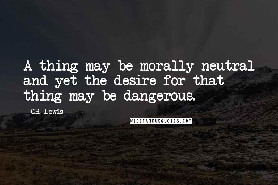 C.S. Lewis Quotes: A thing may be morally neutral and yet the desire for that thing may be dangerous.