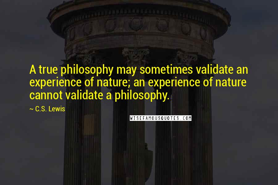 C.S. Lewis Quotes: A true philosophy may sometimes validate an experience of nature; an experience of nature cannot validate a philosophy.