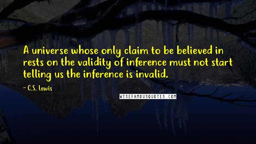 C.S. Lewis Quotes: A universe whose only claim to be believed in rests on the validity of inference must not start telling us the inference is invalid.
