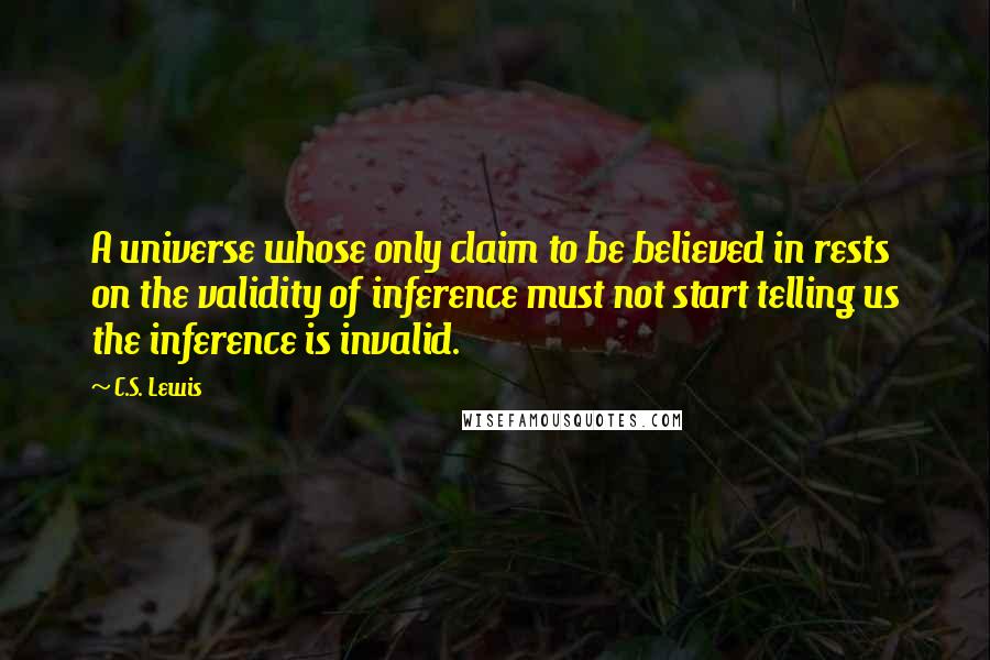 C.S. Lewis Quotes: A universe whose only claim to be believed in rests on the validity of inference must not start telling us the inference is invalid.