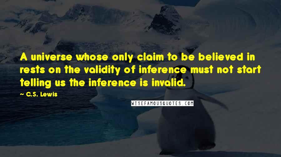 C.S. Lewis Quotes: A universe whose only claim to be believed in rests on the validity of inference must not start telling us the inference is invalid.