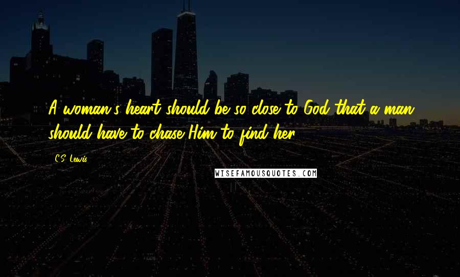 C.S. Lewis Quotes: A woman's heart should be so close to God that a man should have to chase Him to find her.