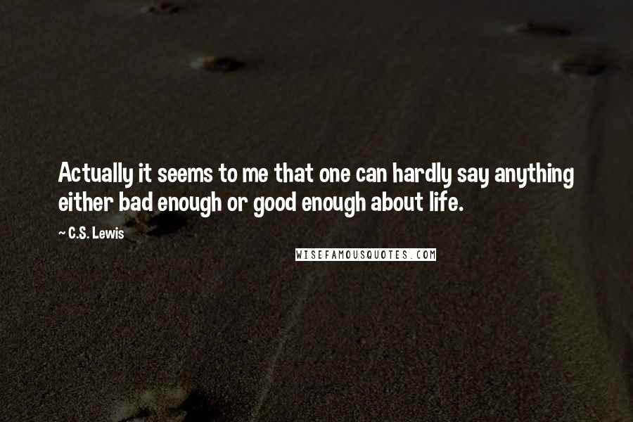 C.S. Lewis Quotes: Actually it seems to me that one can hardly say anything either bad enough or good enough about life.