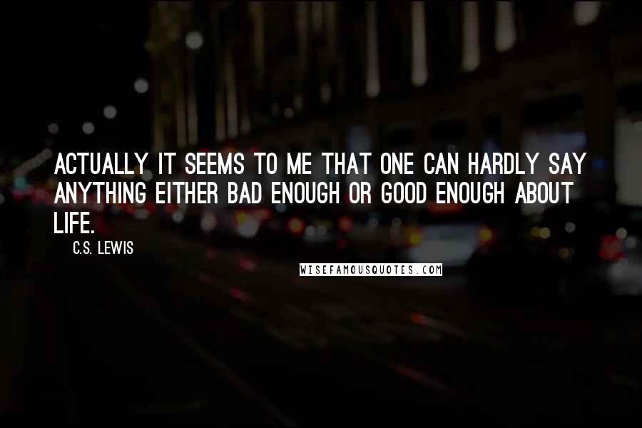 C.S. Lewis Quotes: Actually it seems to me that one can hardly say anything either bad enough or good enough about life.