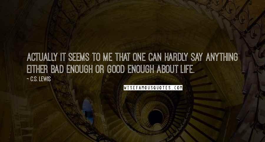 C.S. Lewis Quotes: Actually it seems to me that one can hardly say anything either bad enough or good enough about life.