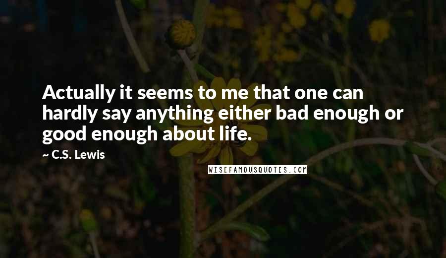 C.S. Lewis Quotes: Actually it seems to me that one can hardly say anything either bad enough or good enough about life.