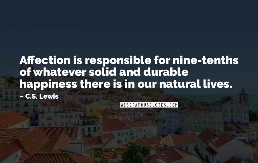 C.S. Lewis Quotes: Affection is responsible for nine-tenths of whatever solid and durable happiness there is in our natural lives.