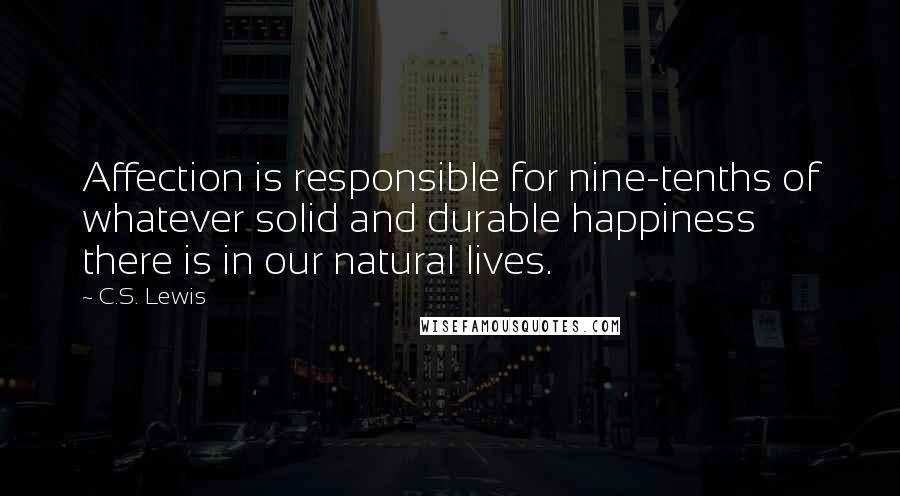 C.S. Lewis Quotes: Affection is responsible for nine-tenths of whatever solid and durable happiness there is in our natural lives.