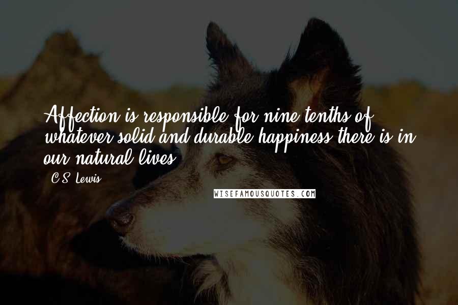 C.S. Lewis Quotes: Affection is responsible for nine-tenths of whatever solid and durable happiness there is in our natural lives.