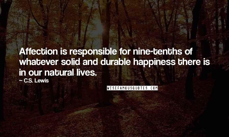 C.S. Lewis Quotes: Affection is responsible for nine-tenths of whatever solid and durable happiness there is in our natural lives.