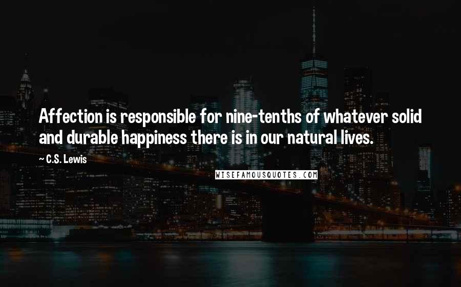 C.S. Lewis Quotes: Affection is responsible for nine-tenths of whatever solid and durable happiness there is in our natural lives.
