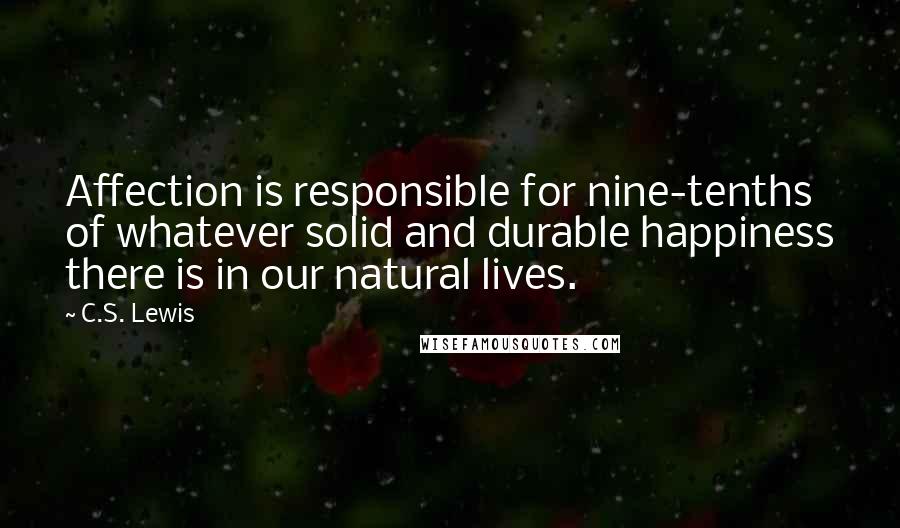 C.S. Lewis Quotes: Affection is responsible for nine-tenths of whatever solid and durable happiness there is in our natural lives.