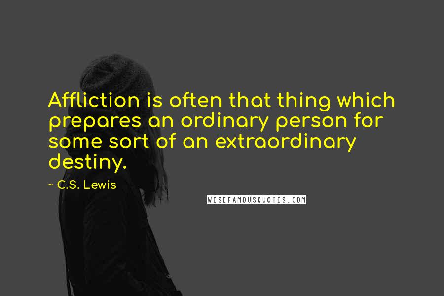 C.S. Lewis Quotes: Affliction is often that thing which prepares an ordinary person for some sort of an extraordinary destiny.