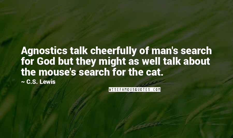 C.S. Lewis Quotes: Agnostics talk cheerfully of man's search for God but they might as well talk about the mouse's search for the cat.