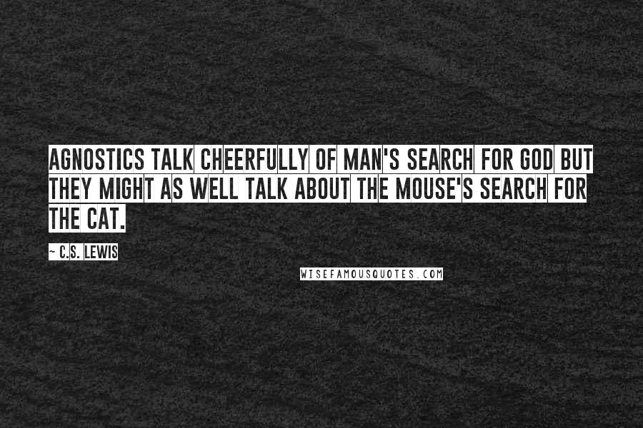 C.S. Lewis Quotes: Agnostics talk cheerfully of man's search for God but they might as well talk about the mouse's search for the cat.