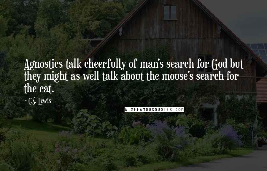 C.S. Lewis Quotes: Agnostics talk cheerfully of man's search for God but they might as well talk about the mouse's search for the cat.