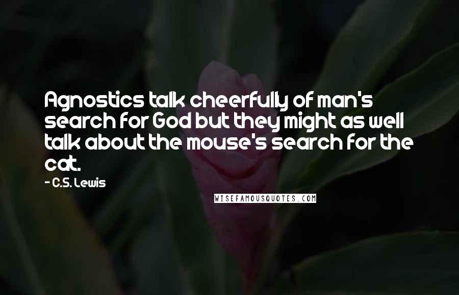 C.S. Lewis Quotes: Agnostics talk cheerfully of man's search for God but they might as well talk about the mouse's search for the cat.