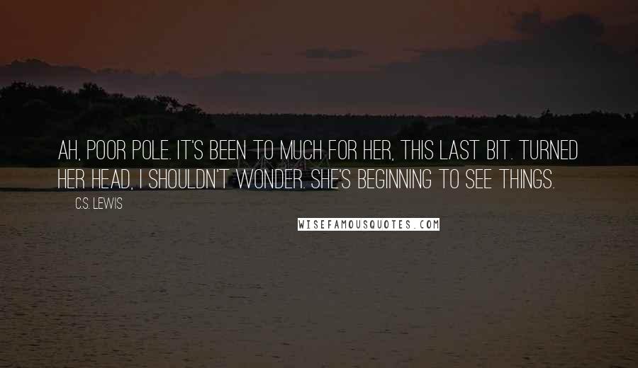 C.S. Lewis Quotes: Ah, poor Pole. It's been to much for her, this last bit. Turned her head, I shouldn't wonder. She's beginning to see things.