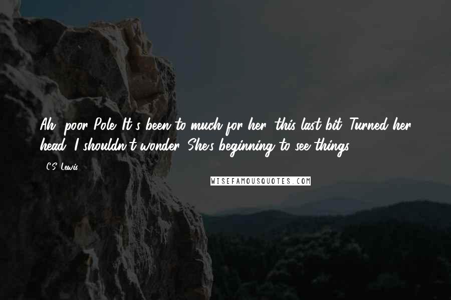 C.S. Lewis Quotes: Ah, poor Pole. It's been to much for her, this last bit. Turned her head, I shouldn't wonder. She's beginning to see things.