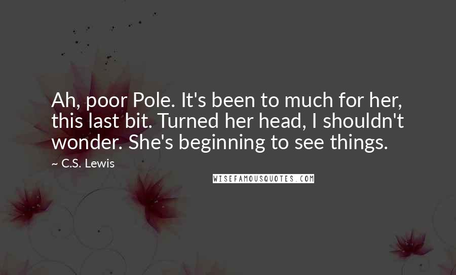 C.S. Lewis Quotes: Ah, poor Pole. It's been to much for her, this last bit. Turned her head, I shouldn't wonder. She's beginning to see things.