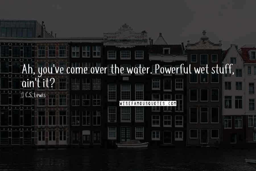 C.S. Lewis Quotes: Ah, you've come over the water. Powerful wet stuff, ain't it?