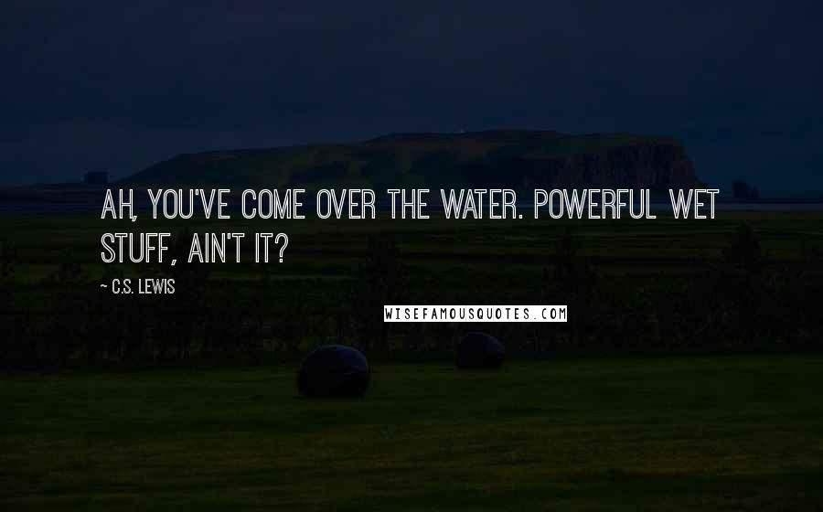 C.S. Lewis Quotes: Ah, you've come over the water. Powerful wet stuff, ain't it?