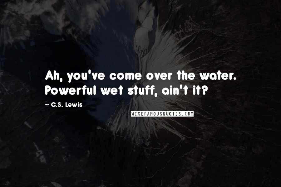 C.S. Lewis Quotes: Ah, you've come over the water. Powerful wet stuff, ain't it?