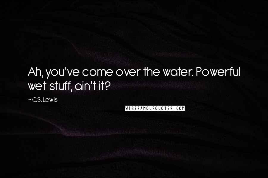 C.S. Lewis Quotes: Ah, you've come over the water. Powerful wet stuff, ain't it?
