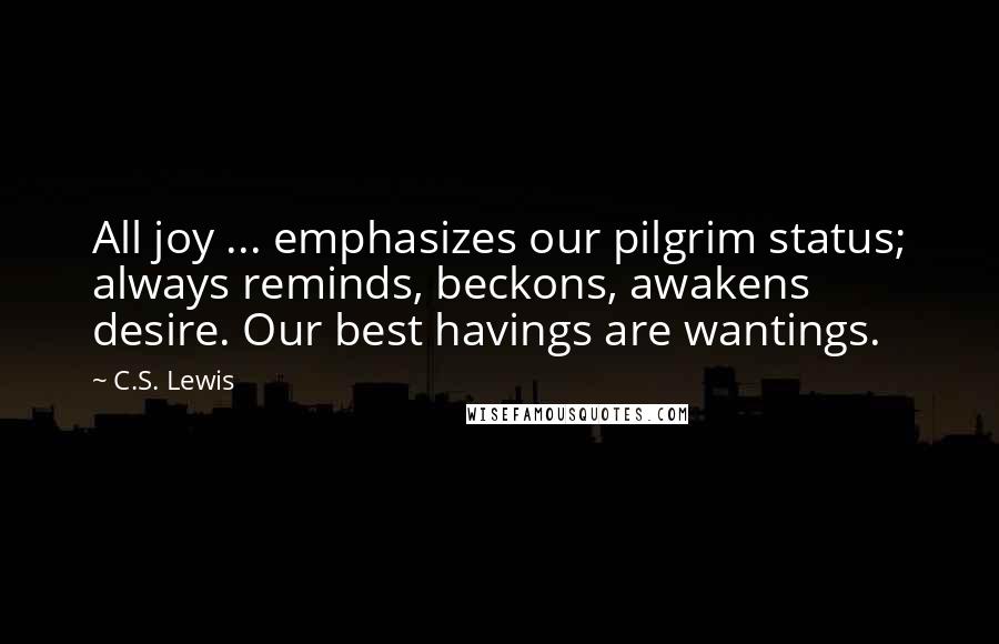 C.S. Lewis Quotes: All joy ... emphasizes our pilgrim status; always reminds, beckons, awakens desire. Our best havings are wantings.