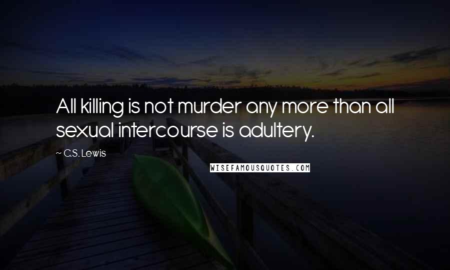 C.S. Lewis Quotes: All killing is not murder any more than all sexual intercourse is adultery.