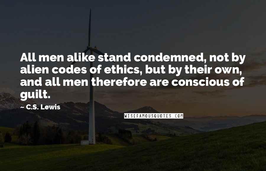 C.S. Lewis Quotes: All men alike stand condemned, not by alien codes of ethics, but by their own, and all men therefore are conscious of guilt.