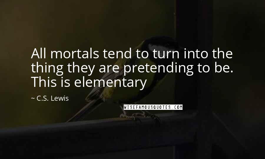 C.S. Lewis Quotes: All mortals tend to turn into the thing they are pretending to be. This is elementary