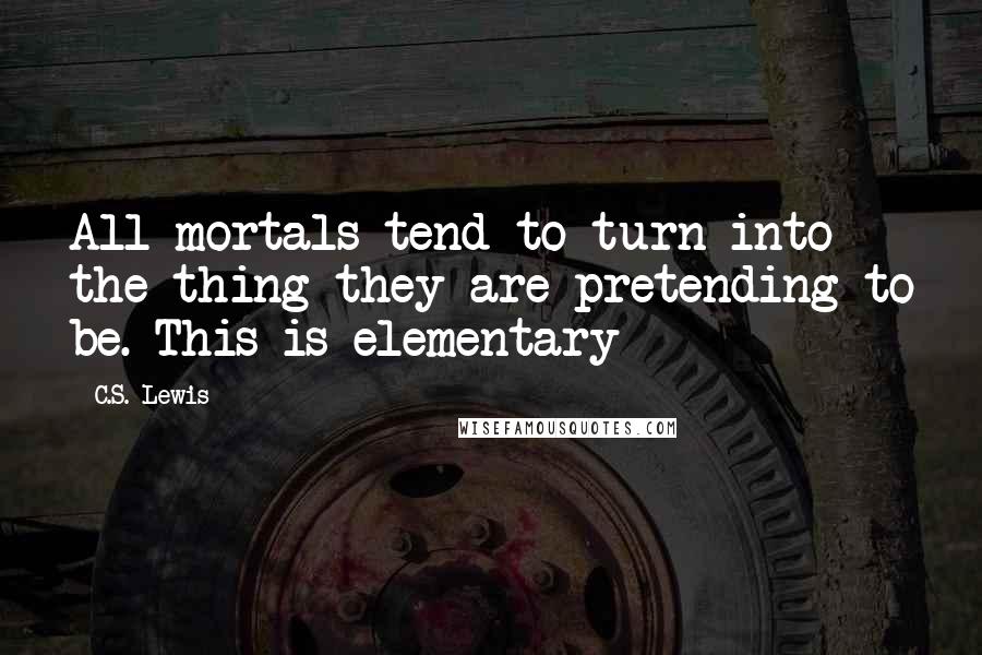 C.S. Lewis Quotes: All mortals tend to turn into the thing they are pretending to be. This is elementary