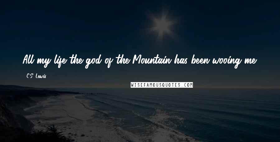 C.S. Lewis Quotes: All my life the god of the Mountain has been wooing me.