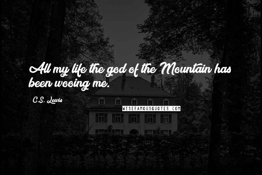 C.S. Lewis Quotes: All my life the god of the Mountain has been wooing me.